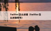 Twitter怎么创建（twitter怎么创建账号）