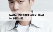 twitter注册账号电话验证（twitter手机验证）