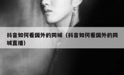 抖音如何看国外的同城（抖音如何看国外的同城直播）