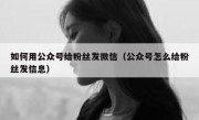 如何用公众号给粉丝发微信（公众号怎么给粉丝发信息）