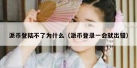 派币登陆不了为什么（派币登录一会就出错）