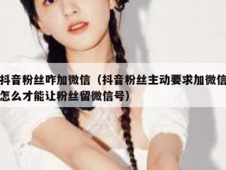 抖音粉丝咋加微信（抖音粉丝主动要求加微信怎么才能让粉丝留微信号）