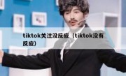 tiktok关注没反应（tiktok没有反应）