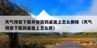 天气预报下载并安装到桌面上怎么删除（天气预报下载到桌面上怎么弄）