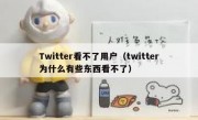 Twitter看不了用户（twitter为什么有些东西看不了）