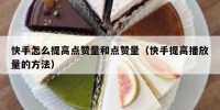 快手怎么提高点赞量和点赞量（快手提高播放量的方法）