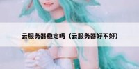 云服务器稳定吗（云服务器好不好）