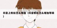 抖音上粉丝怎么增加（抖音粉丝怎么增加等级）