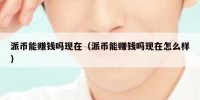 派币能赚钱吗现在（派币能赚钱吗现在怎么样）