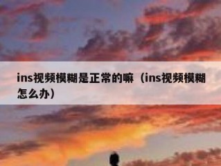 ins视频模糊是正常的嘛（ins视频模糊怎么办）