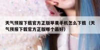 天气预报下载官方正版苹果手机怎么下载（天气预报下载官方正版哪个最好）