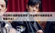 今日限行成都橙色预警（今日限行成都橙色预警是什么）