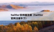 twitter官网版注册（twitter官网注册不了）