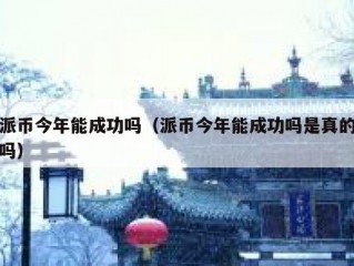 派币今年能成功吗（派币今年能成功吗是真的吗）