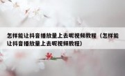 怎样能让抖音播放量上去呢视频教程（怎样能让抖音播放量上去呢视频教程）
