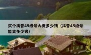 买个抖音45级号大概多少钱（抖音45级号能卖多少钱）