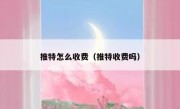 推特怎么收费（推特收费吗）