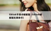 tiktok不拔卡破解版（tiktok破解版无需拔卡）