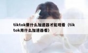 tiktok要什么加速器才能观看（tiktok用什么加速器看）