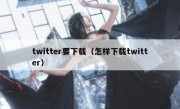 twitter要下载（怎样下载twitter）