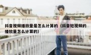 抖音视频播放量是怎么计算的（抖音短视频的播放量怎么计算的）