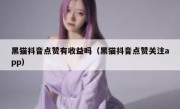 黑猫抖音点赞有收益吗（黑猫抖音点赞关注app）