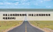 抖音上出钱涨粉有用吗（抖音上出钱涨粉有用吗是真的吗）