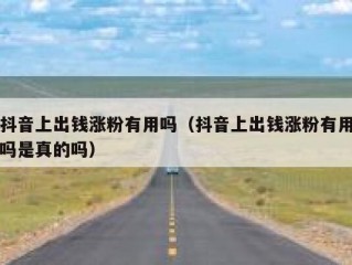 抖音上出钱涨粉有用吗（抖音上出钱涨粉有用吗是真的吗）