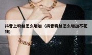 抖音上粉丝怎么增加（抖音粉丝怎么增加不花钱）