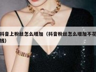 抖音上粉丝怎么增加（抖音粉丝怎么增加不花钱）