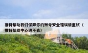 推特帮助我们保障你的账号安全错误请重试（推特帮助中心进不去）