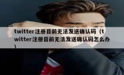 twitter注册目前无法发送确认码（twitter注册目前无法发送确认码怎么办）