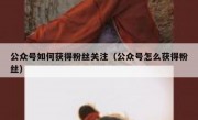 公众号如何获得粉丝关注（公众号怎么获得粉丝）