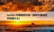 twitter中国地区代码（推特中国地区代码是什么）