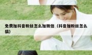 免费加抖音粉丝怎么加微信（抖音加粉丝怎么搞）