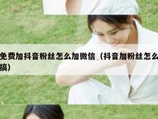 免费加抖音粉丝怎么加微信（抖音加粉丝怎么搞）