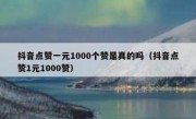 抖音点赞一元1000个赞是真的吗（抖音点赞1元1000赞）