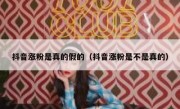 抖音涨粉是真的假的（抖音涨粉是不是真的）