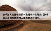 快手加入主播粉丝团对主播有什么好处（快手加入主播粉丝团对主播有什么好处吗）