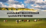 youtube安卓下载2019中文怎么读（youtube中文下载手机版）
