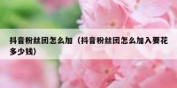 抖音粉丝团怎么加（抖音粉丝团怎么加入要花多少钱）