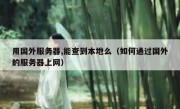 用国外服务器,能查到本地么（如何通过国外的服务器上网）