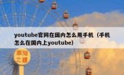 youtube官网在国内怎么用手机（手机怎么在国内上youtube）