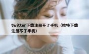 twitter下载注册不了手机（推特下载注册不了手机）