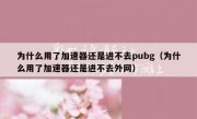为什么用了加速器还是进不去pubg（为什么用了加速器还是进不去外网）