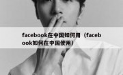 facebook在中国如何用（facebook如何在中国使用）