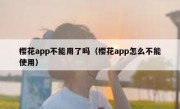 樱花app不能用了吗（樱花app怎么不能使用）