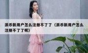 派币新用户怎么注册不了了（派币新用户怎么注册不了了呢）