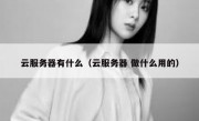 云服务器有什么（云服务器 做什么用的）