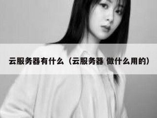 云服务器有什么（云服务器 做什么用的）